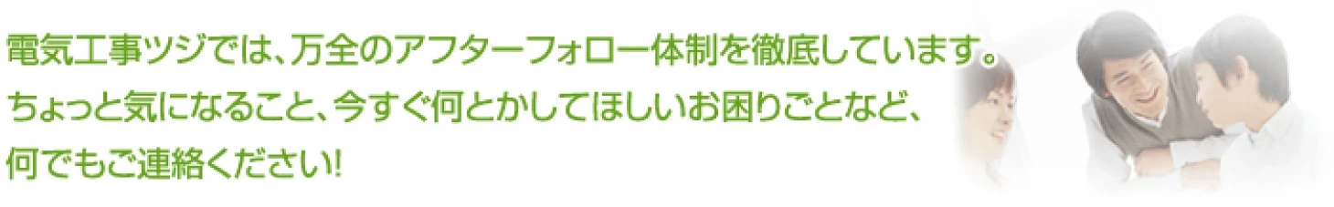 アフターフォロー｜電気工事ツジ｜オール電化 各種電気工事一式